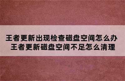 王者更新出现检查磁盘空间怎么办 王者更新磁盘空间不足怎么清理